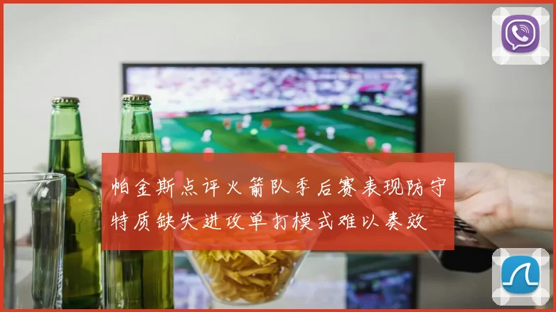 帕金斯点评火箭队季后赛表现防守特质缺失进攻单打模式难以奏效