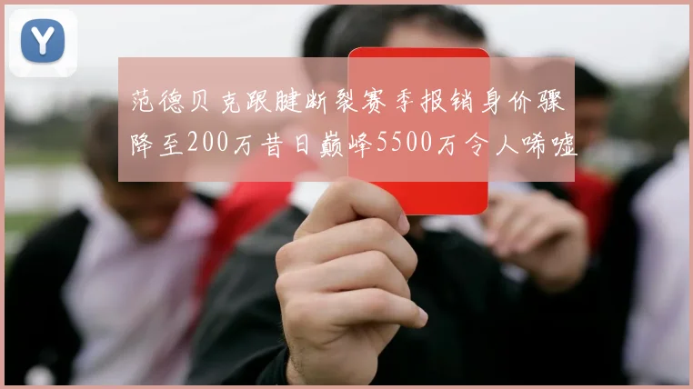 范德贝克跟腱断裂赛季报销身价骤降至200万昔日巅峰5500万令人唏嘘
