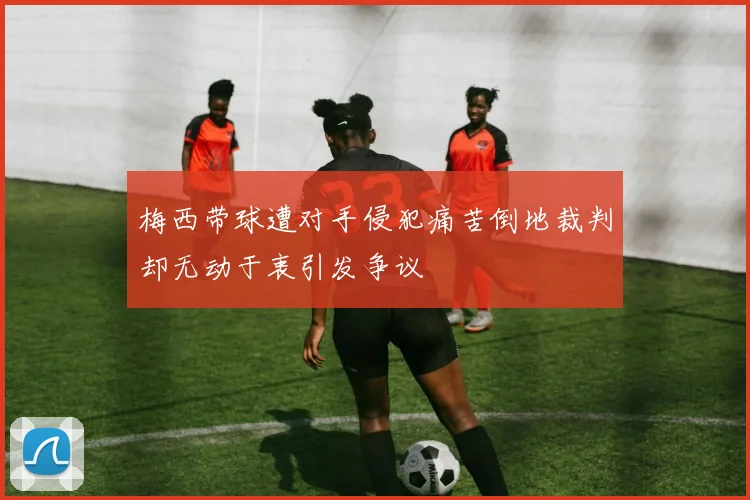 梅西带球遭对手侵犯痛苦倒地裁判却无动于衷引发争议
