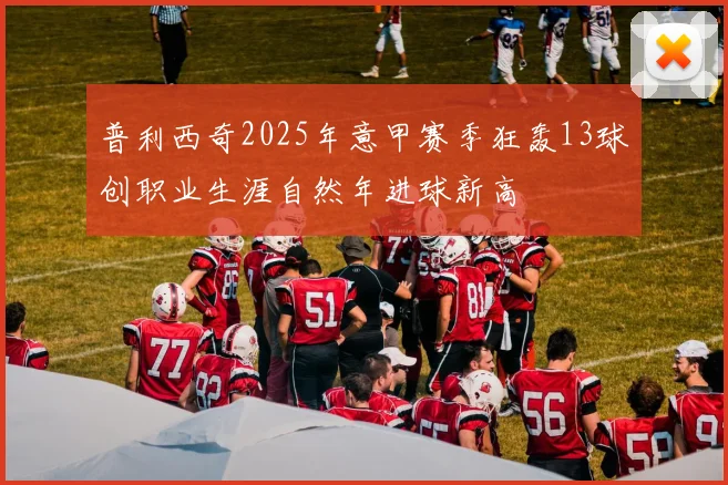 普利西奇2025年意甲赛季狂轰13球创职业生涯自然年进球新高