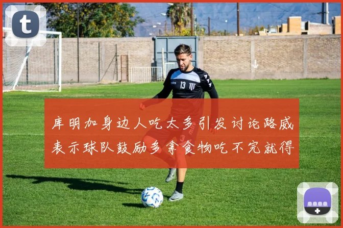 库明加身边人吃太多引发讨论路威表示球队鼓励多拿食物吃不完就得扔掉