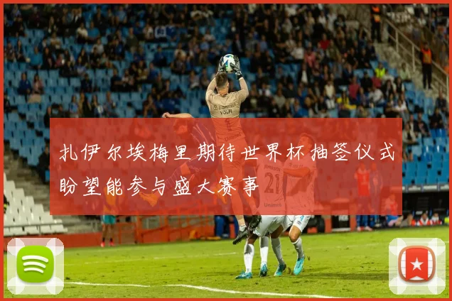 扎伊尔埃梅里期待世界杯抽签仪式盼望能参与盛大赛事