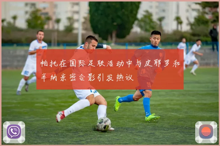 帕托在国际足联活动中与皮耶罗和辛纳亲密合影引发热议