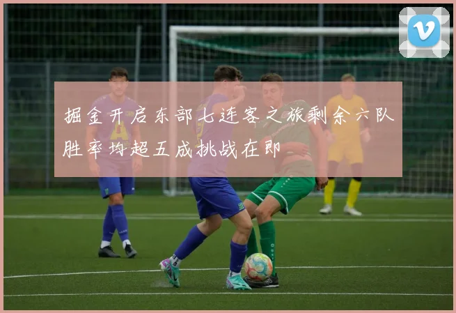 掘金开启东部七连客之旅剩余六队胜率均超五成挑战在即
