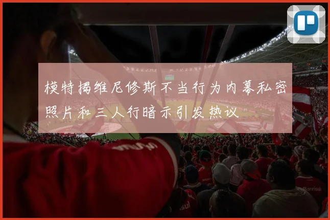 模特揭维尼修斯不当行为内幕私密照片和三人行暗示引发热议