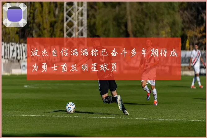 波杰自信满满称已奋斗多年期待成为勇士首发明星球员