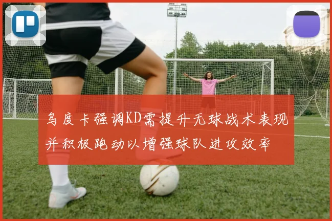 乌度卡强调KD需提升无球战术表现并积极跑动以增强球队进攻效率