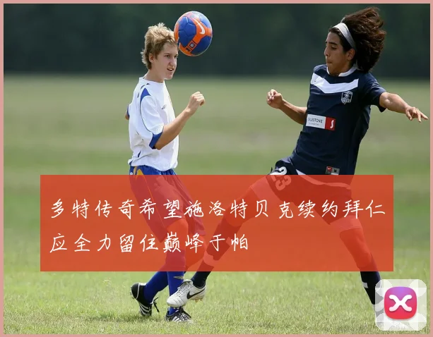 多特传奇希望施洛特贝克续约拜仁应全力留住巅峰于帕