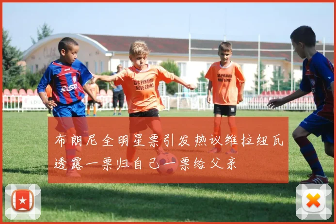 布朗尼全明星票引发热议维拉纽瓦透露一票归自己一票给父亲