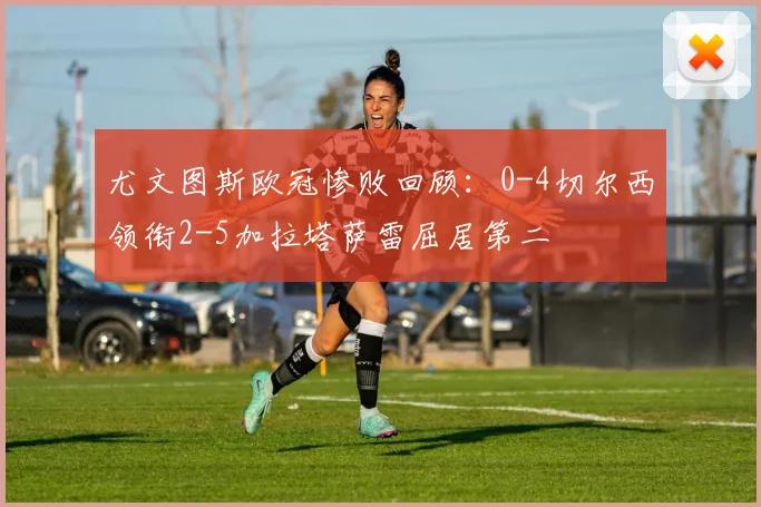 尤文图斯欧冠惨败回顾：0-4切尔西领衔2-5加拉塔萨雷屈居第二