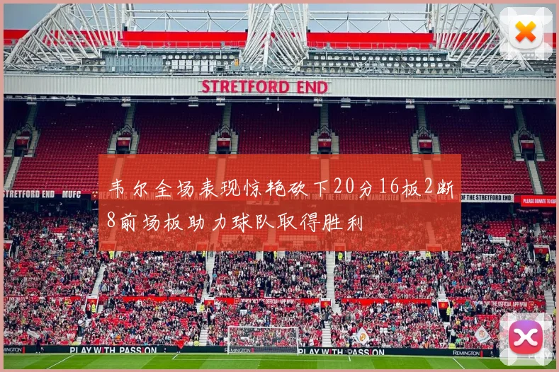 韦尔全场表现惊艳砍下20分16板2断8前场板助力球队取得胜利