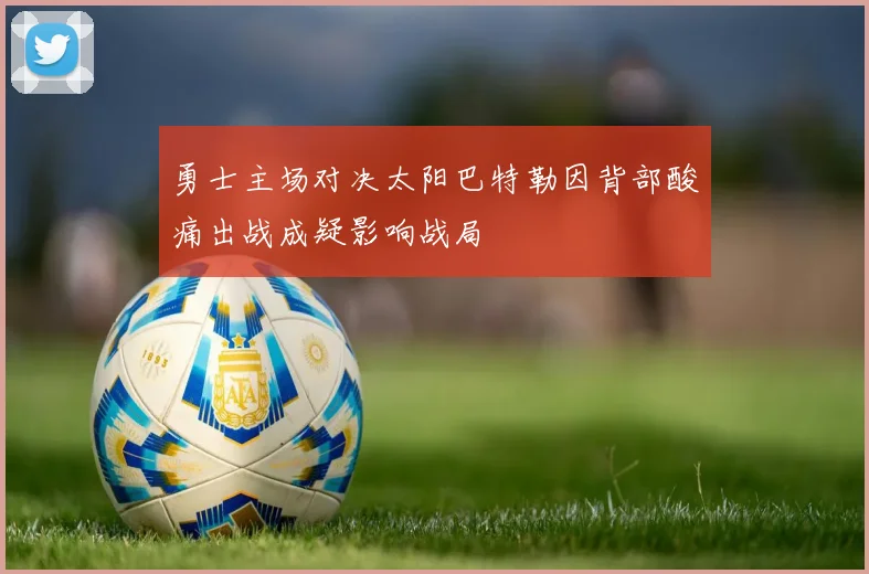 勇士主场对决太阳巴特勒因背部酸痛出战成疑影响战局