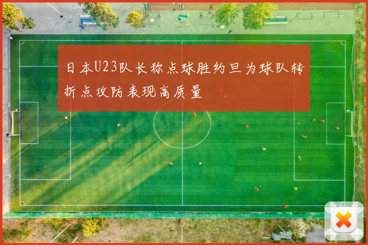 日本U23队长称点球胜约旦为球队转折点攻防表现高质量