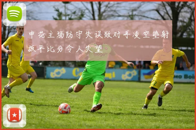 申花主场防守失误致对手凌空垫射扳平比分令人失望