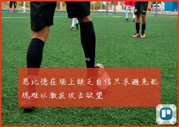 恩比德在场上缺乏自信只求避免犯规难以激发攻击欲望