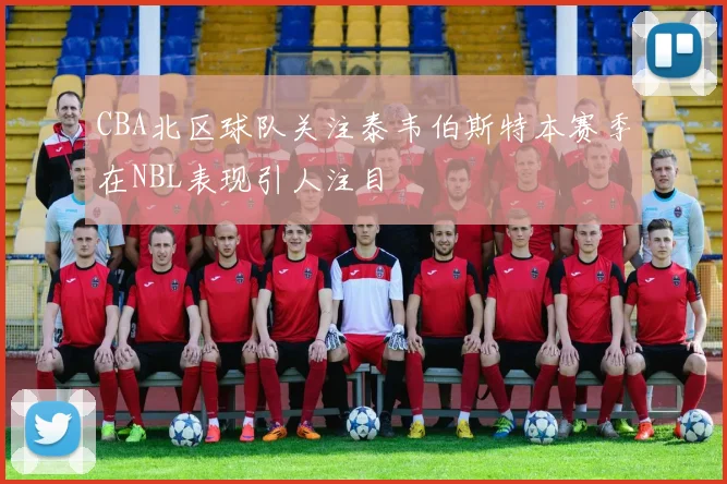 CBA北区球队关注泰韦伯斯特本赛季在NBL表现引人注目