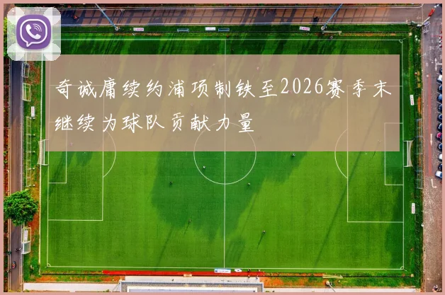 奇诚庸续约浦项制铁至2026赛季末继续为球队贡献力量
