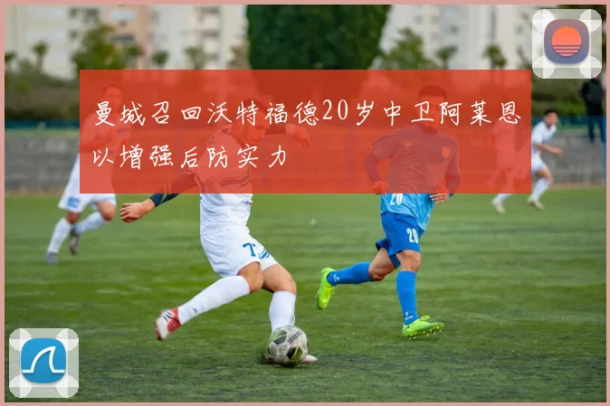 曼城召回沃特福德20岁中卫阿莱恩以增强后防实力