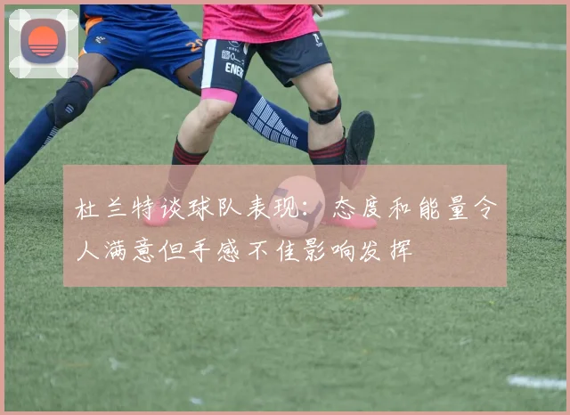 杜兰特谈球队表现：态度和能量令人满意但手感不佳影响发挥