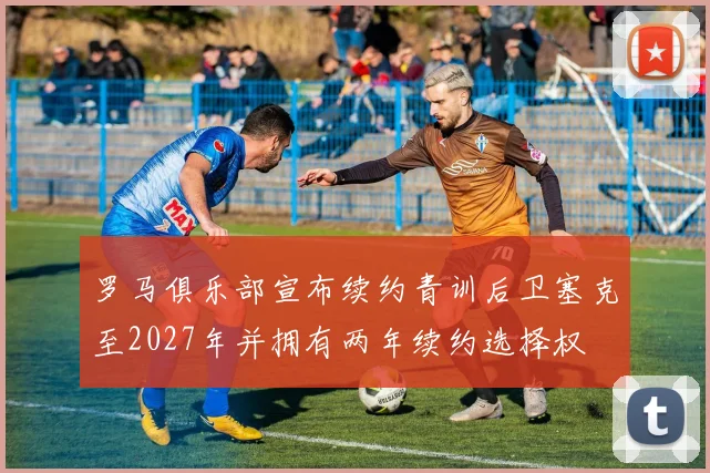 罗马俱乐部宣布续约青训后卫塞克至2027年并拥有两年续约选择权