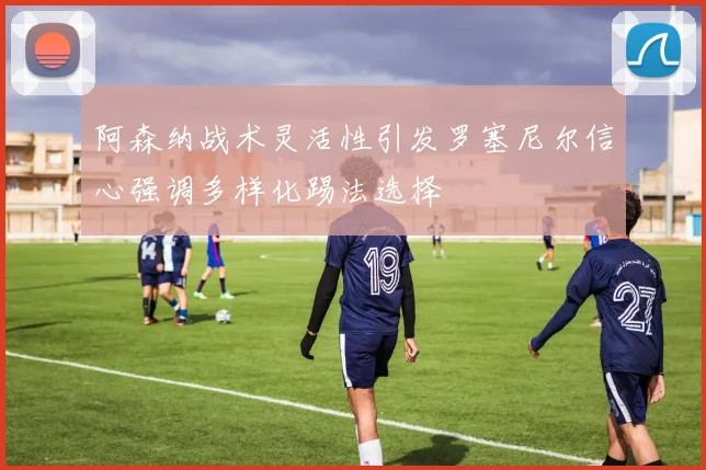 阿森纳战术灵活性引发罗塞尼尔信心强调多样化踢法选择