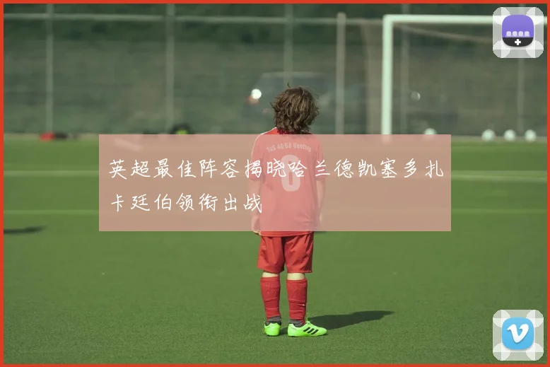 英超最佳阵容揭晓哈兰德凯塞多扎卡廷伯领衔出战
