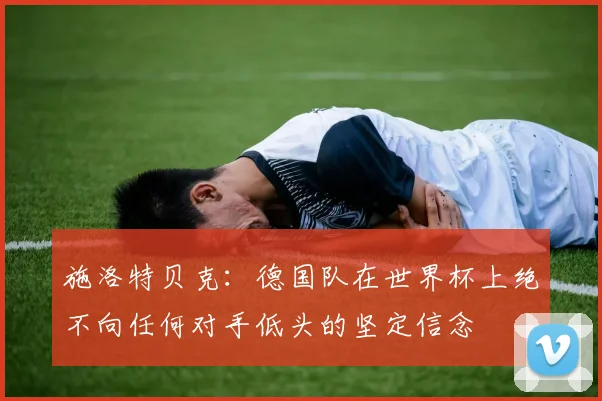 施洛特贝克：德国队在世界杯上绝不向任何对手低头的坚定信念