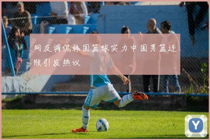 网友调侃韩国篮球实力中国男篮连败引发热议