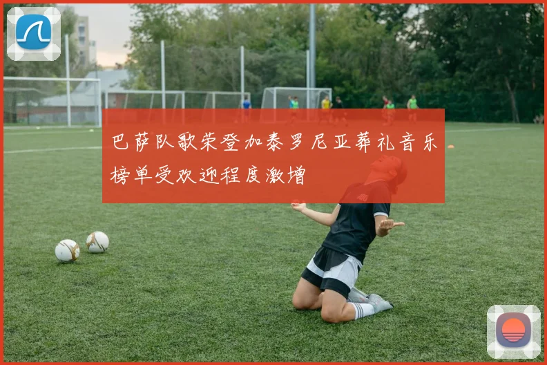 巴萨队歌荣登加泰罗尼亚葬礼音乐榜单受欢迎程度激增