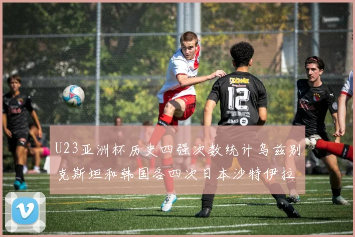 U23亚洲杯历史四强次数统计乌兹别克斯坦和韩国各四次日本沙特伊拉克三次