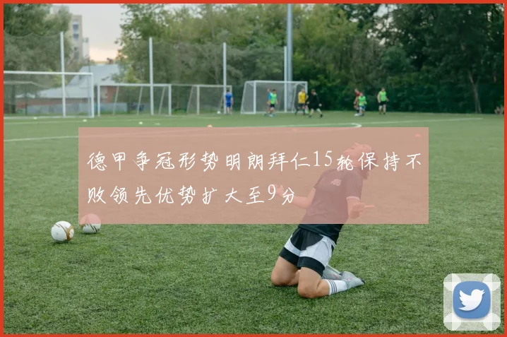 德甲争冠形势明朗拜仁15轮保持不败领先优势扩大至9分