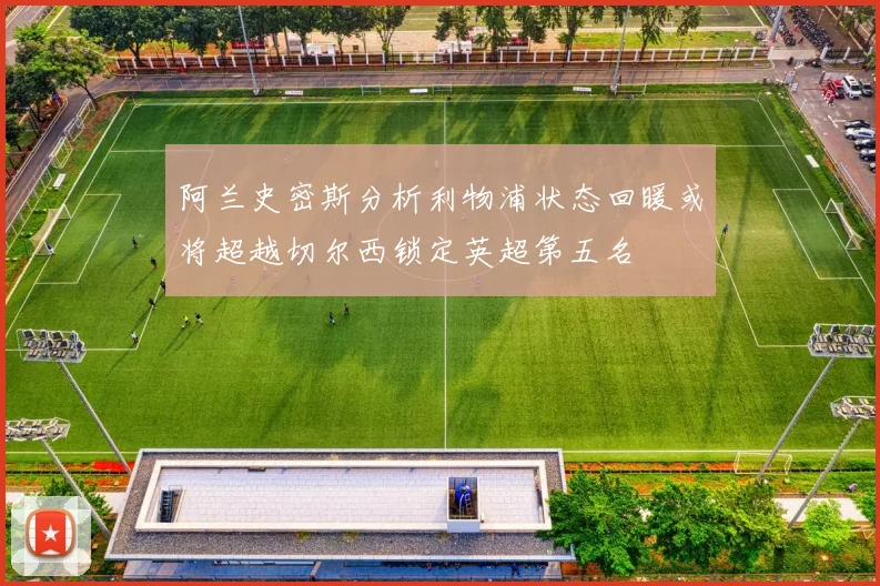 阿兰史密斯分析利物浦状态回暖或将超越切尔西锁定英超第五名