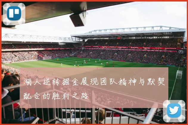 湖人逆转掘金展现团队精神与默契配合的胜利之路