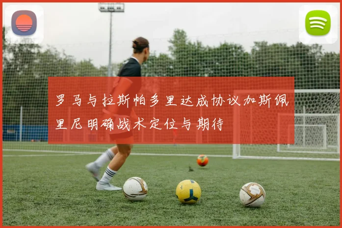 罗马与拉斯帕多里达成协议加斯佩里尼明确战术定位与期待