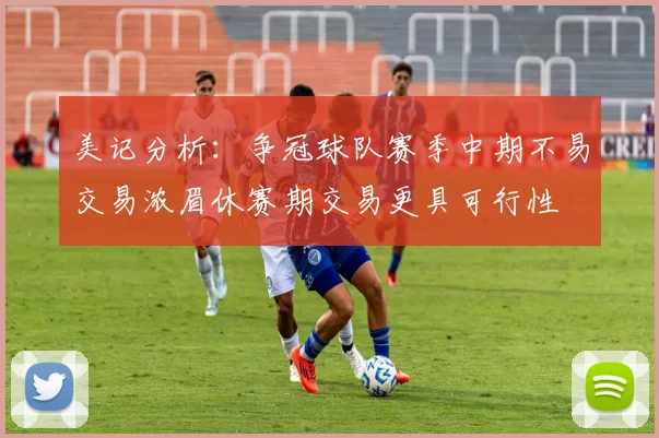 美记分析：争冠球队赛季中期不易交易浓眉休赛期交易更具可行性