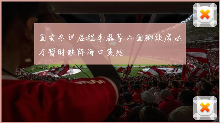 国安冬训启程李磊等六国脚缺席达万暂时缺阵海口集结