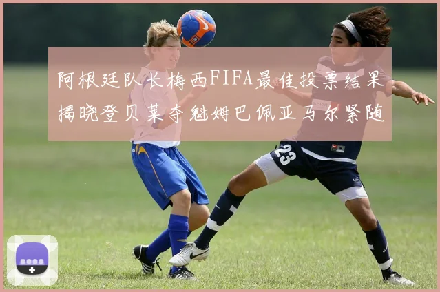 阿根廷队长梅西FIFA最佳投票结果揭晓登贝莱夺魁姆巴佩亚马尔紧随其后