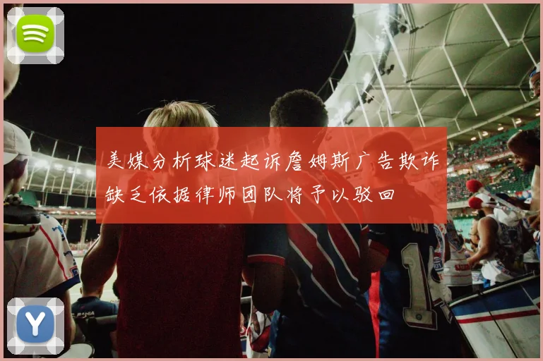 美媒分析球迷起诉詹姆斯广告欺诈缺乏依据律师团队将予以驳回