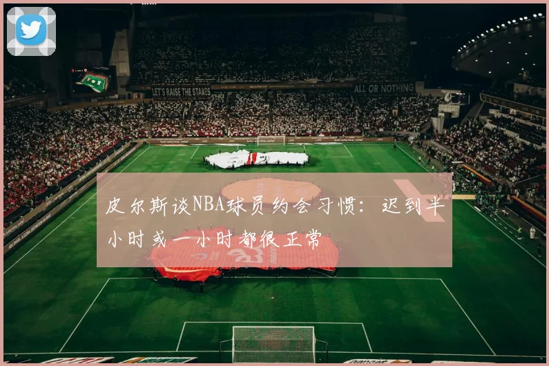 皮尔斯谈NBA球员约会习惯：迟到半小时或一小时都很正常