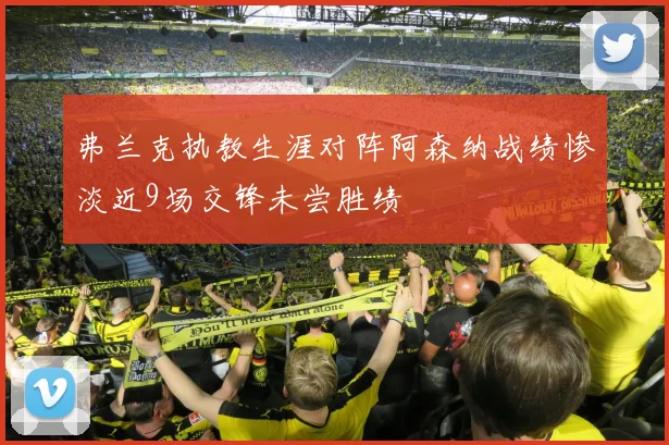 弗兰克执教生涯对阵阿森纳战绩惨淡近9场交锋未尝胜绩
