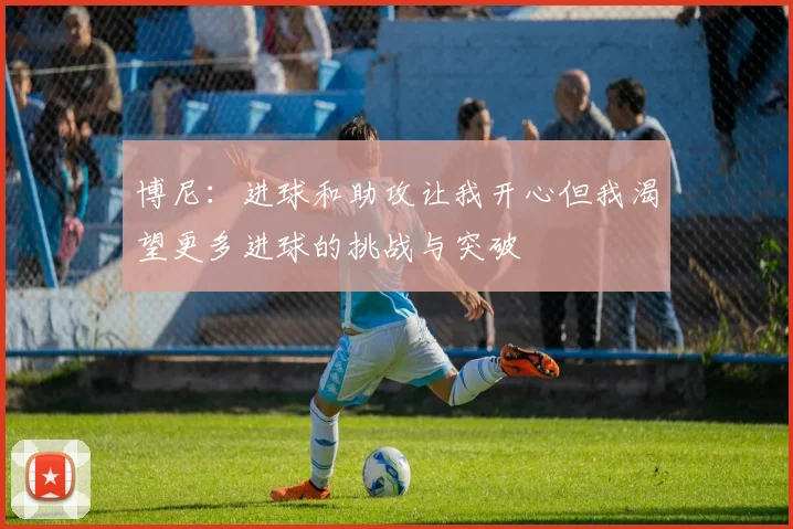 博尼：进球和助攻让我开心但我渴望更多进球的挑战与突破