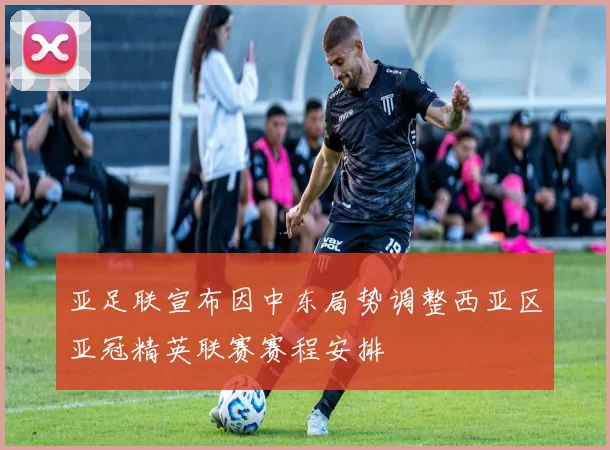 亚足联宣布因中东局势调整西亚区亚冠精英联赛赛程安排