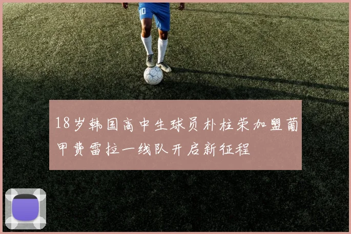 18岁韩国高中生球员朴柱荣加盟葡甲费雷拉一线队开启新征程