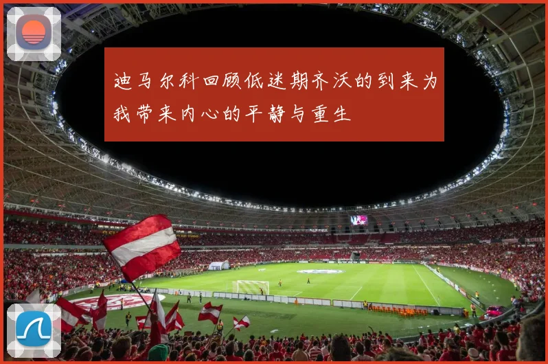 迪马尔科回顾低迷期齐沃的到来为我带来内心的平静与重生