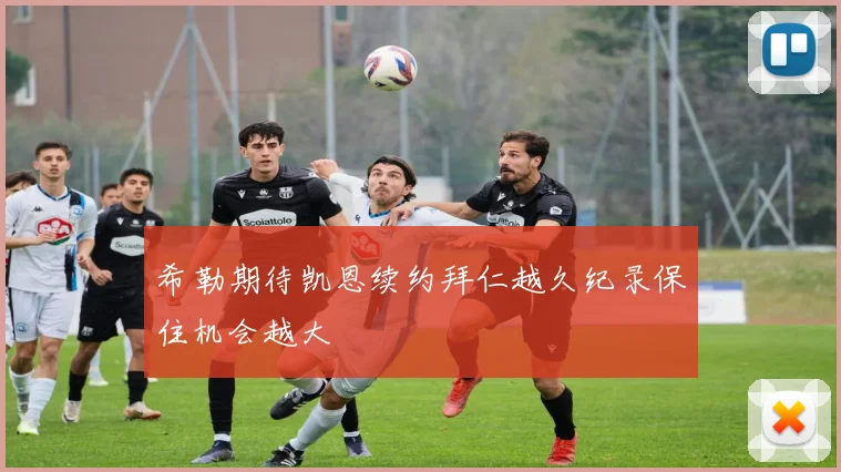 希勒期待凯恩续约拜仁越久纪录保住机会越大