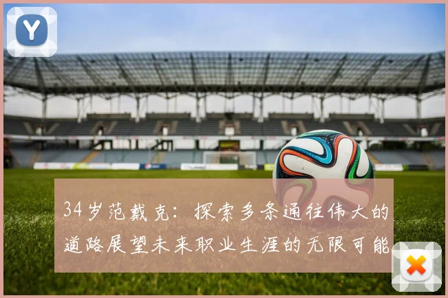 34岁范戴克：探索多条通往伟大的道路展望未来职业生涯的无限可能