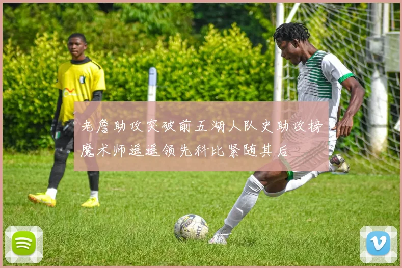 老詹助攻突破前五湖人队史助攻榜魔术师遥遥领先科比紧随其后