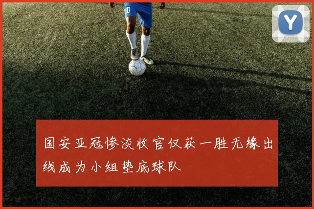 国安亚冠惨淡收官仅获一胜无缘出线成为小组垫底球队